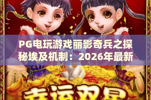 PG电玩游戏丽影奇兵之探秘埃及机制:2026年最新玩法与爆分技巧全解析 PG电玩游戏丽影奇兵之探秘埃及机制:2026年最新玩法与爆分技巧全解析