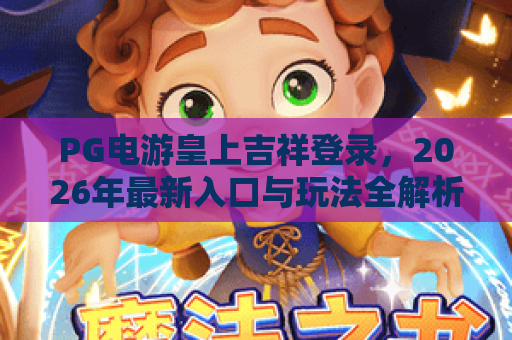 PG电游皇上吉祥登录，2026年最新入口与玩法全解析！