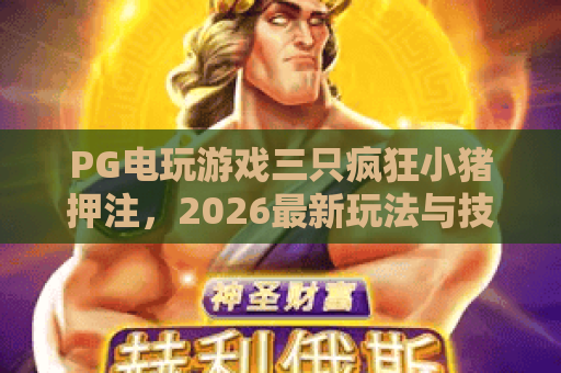 PG电玩游戏三只疯狂小猪押注,2026最新玩法与技巧全解析 PG电玩游戏三只疯狂小猪押注,2026最新玩法与技巧全解析