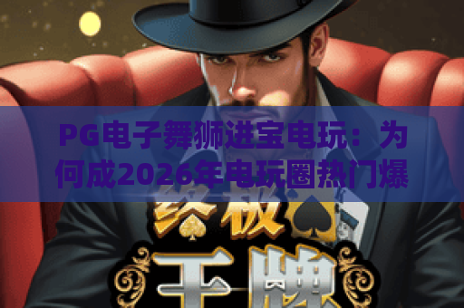 PG电子舞狮进宝电玩：为何成2026年电玩圈热门爆款？解锁传统与科技融合的趣味玩法