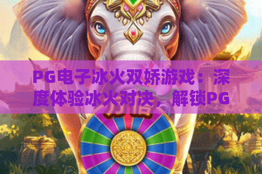 PG电子冰火双娇游戏：深度体验冰火对决，解锁PG电子冰火双娇的极致魅力