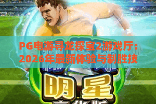 PG电游寻龙探宝2游戏厅:2026年最新体验与制胜技巧全解析 PG电游寻龙探宝2游戏厅:2026年最新体验与制胜技巧全解析