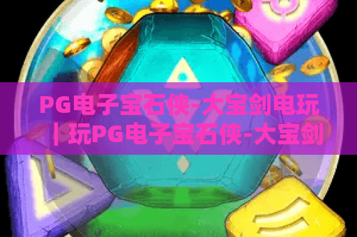 PG电子宝石侠-大宝剑电玩｜玩PG电子宝石侠-大宝剑电玩必知的3个技巧！新手也能轻松拿高分