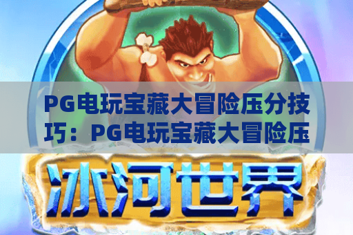 PG电玩宝藏大冒险压分技巧:PG电玩宝藏大冒险压分策略与实战解析 PG电玩宝藏大冒险压分技巧:PG电玩宝藏大冒险压分策略与实战解析