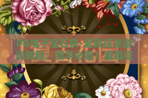 PG电子宝石侠-宝藏征途游戏教程:新手必看!宝藏征途通关秘籍与宝石侠实战技巧 PG电子宝石侠-宝藏征途游戏教程:新手必看!宝藏征途通关秘籍与宝石侠实战技巧