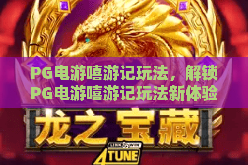 PG电游嘻游记玩法,解锁PG电游嘻游记玩法新体验,深度解析PG电游嘻游记玩法 PG电游嘻游记玩法,解锁PG电游嘻游记玩法新体验,深度解析PG电游嘻游记玩法