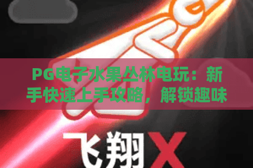 PG电子水果丛林电玩：新手快速上手攻略，解锁趣味闯关新玩法！