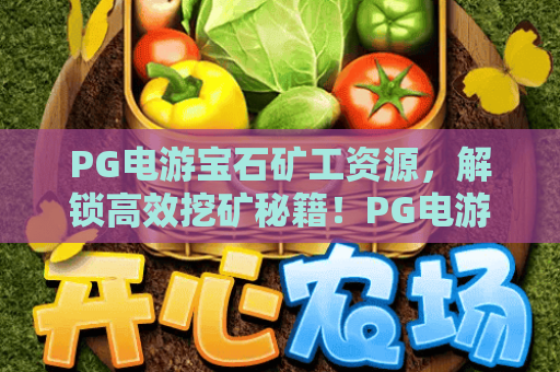 PG电游宝石矿工资源,解锁高效挖矿秘籍!PG电游宝石矿工资源深度攻略 PG电游宝石矿工资源,解锁高效挖矿秘籍!PG电游宝石矿工资源深度攻略