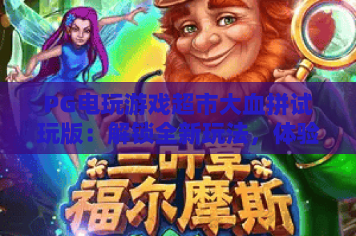 PG电玩游戏超市大血拼试玩版:解锁全新玩法,体验超市大血拼试玩版的极致乐趣 PG电玩游戏超市大血拼试玩版:解锁全新玩法,体验超市大血拼试玩版的极致乐趣