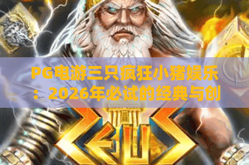 PG电游三只疯狂小猪娱乐:2026年必试的经典与创新融合体验 PG电游三只疯狂小猪娱乐:2026年必试的经典与创新融合体验