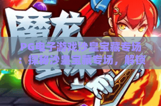 PG电子游戏沙皇宝藏专场:探秘沙皇宝藏专场,解锁PG电子游戏沙皇宝藏专场的财富密码 PG电子游戏沙皇宝藏专场:探秘沙皇宝藏专场,解锁PG电子游戏沙皇宝藏专场的财富密码