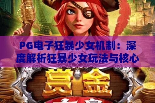 PG电子狂暴少女机制:深度解析狂暴少女玩法与核心机制,掌握PG电子狂暴少女技巧 PG电子狂暴少女机制:深度解析狂暴少女玩法与核心机制,掌握PG电子狂暴少女技巧