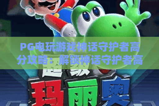 PG电玩游戏神话守护者高分攻略:解锁神话守护者高分技巧与实战心得 PG电玩游戏神话守护者高分攻略:解锁神话守护者高分技巧与实战心得
