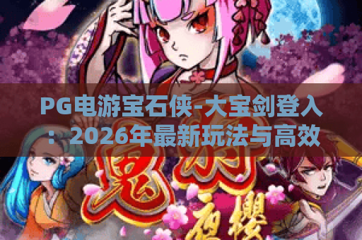 PG电游宝石侠-大宝剑登入:2026年最新玩法与高效登入指南 PG电游宝石侠-大宝剑登入:2026年最新玩法与高效登入指南