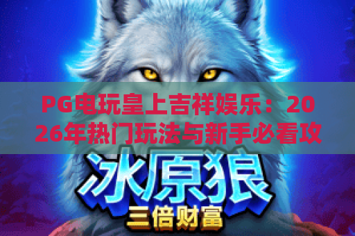 PG电玩皇上吉祥娱乐：2026年热门玩法与新手必看攻略