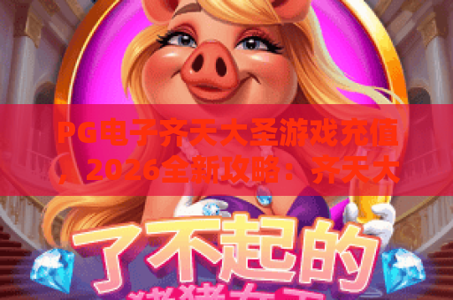 PG电子齐天大圣游戏充值,2026全新攻略:齐天大圣充值技巧与玩法解析 PG电子齐天大圣游戏充值,2026全新攻略:齐天大圣充值技巧与玩法解析