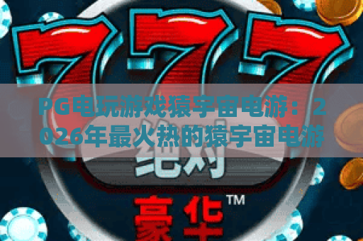 PG电玩游戏猿宇宙电游:2026年最火热的猿宇宙电游体验与玩法全解析 PG电玩游戏猿宇宙电游:2026年最火热的猿宇宙电游体验与玩法全解析