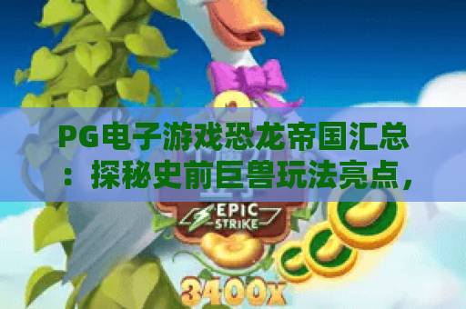 PG电子游戏恐龙帝国汇总:探秘史前巨兽玩法亮点,PG电子游戏恐龙帝国汇总解锁隐藏福利攻略,PG电子游戏恐龙帝国汇总 PG电子游戏恐龙帝国汇总:探秘史前巨兽玩法亮点,PG电子游戏恐龙帝国汇总解锁隐藏福利攻略,PG电子游戏恐龙帝国汇总