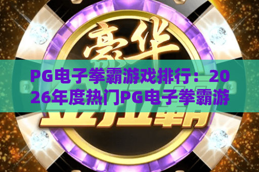 PG电子拳霸游戏排行:2026年度热门PG电子拳霸游戏排行出炉,新手必看PG电子拳霸游戏排行攻略 PG电子拳霸游戏排行:2026年度热门PG电子拳霸游戏排行出炉,新手必看PG电子拳霸游戏排行攻略