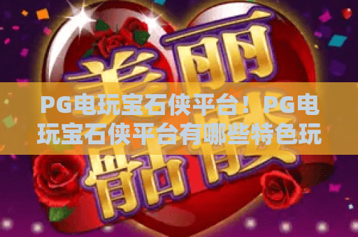 PG电玩宝石侠平台!PG电玩宝石侠平台有哪些特色玩法?PG电玩宝石侠平台新手入门指南 PG电玩宝石侠平台!PG电玩宝石侠平台有哪些特色玩法?PG电玩宝石侠平台新手入门指南