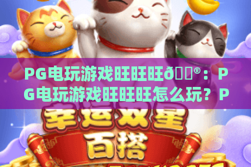 PG电玩游戏旺旺旺🎮:PG电玩游戏旺旺旺怎么玩?PG电玩游戏旺旺旺新手必看攻略 PG电玩游戏旺旺旺🎮:PG电玩游戏旺旺旺怎么玩?PG电玩游戏旺旺旺新手必看攻略