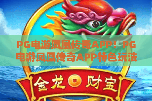 PG电游凤凰传奇APP！PG电游凤凰传奇APP特色玩法全解析，PG电游凤凰传奇APP新手入门指南