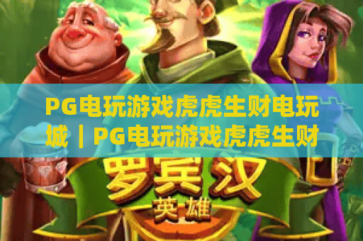 PG电玩游戏虎虎生财电玩城|PG电玩游戏虎虎生财电玩城玩法攻略|PG电玩游戏虎虎生财电玩城特色福利详解 PG电玩游戏虎虎生财电玩城|PG电玩游戏虎虎生财电玩城玩法攻略|PG电玩游戏虎虎生财电玩城特色福利详解
