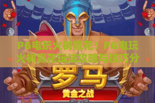 PG电玩火树赢花!PG电玩火树赢花玩法攻略与技巧分享,PG电玩火树赢花高分秘籍大揭秘 PG电玩火树赢花!PG电玩火树赢花玩法攻略与技巧分享,PG电玩火树赢花高分秘籍大揭秘