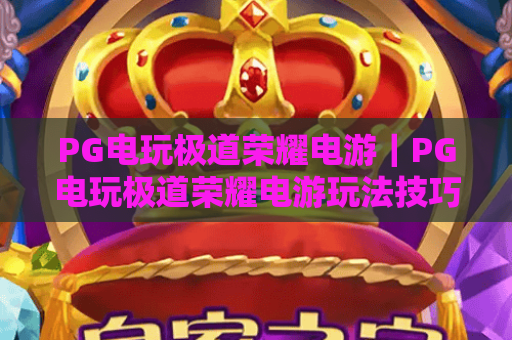 PG电玩极道荣耀电游|PG电玩极道荣耀电游玩法技巧全解析|PG电玩极道荣耀电游新手快速上手指南 PG电玩极道荣耀电游|PG电玩极道荣耀电游玩法技巧全解析|PG电玩极道荣耀电游新手快速上手指南