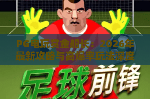 PG电玩赏金船长:2026年最新攻略与高爆率玩法深度解析 PG电玩赏金船长:2026年最新攻略与高爆率玩法深度解析