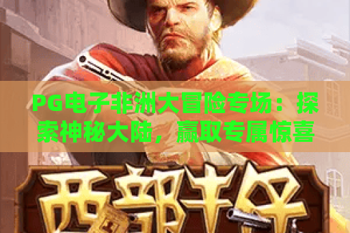 PG电子非洲大冒险专场：探索神秘大陆，赢取专属惊喜！