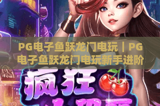 PG电子鱼跃龙门电玩｜PG电子鱼跃龙门电玩新手进阶指南：解锁高分技巧与隐藏彩蛋！