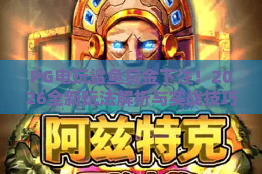 PG电玩鲨鱼赏金下注!2026全新玩法解析与实战技巧,PG电玩鲨鱼赏金下注攻略 PG电玩鲨鱼赏金下注!2026全新玩法解析与实战技巧,PG电玩鲨鱼赏金下注攻略