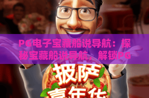 PG电子宝藏船说导航:探秘宝藏船说导航,解锁PG电子宝藏船说导航全攻略 PG电子宝藏船说导航:探秘宝藏船说导航,解锁PG电子宝藏船说导航全攻略