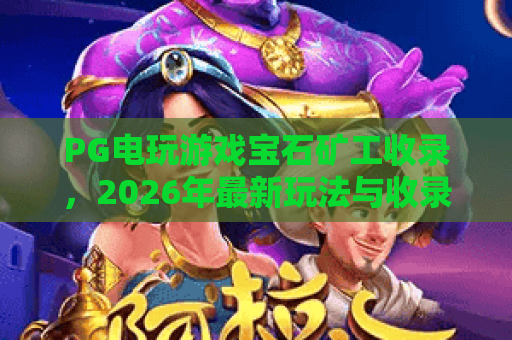 PG电玩游戏宝石矿工收录,2026年最新玩法与收录指南 PG电玩游戏宝石矿工收录,2026年最新玩法与收录指南