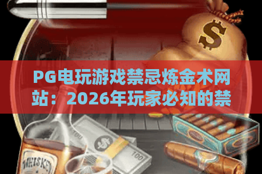 PG电玩游戏禁忌炼金术网站:2026年玩家必知的禁忌与玩法全解析 PG电玩游戏禁忌炼金术网站:2026年玩家必知的禁忌与玩法全解析