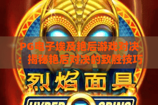 PG电子埃及艳后游戏对决:揭秘艳后对决的致胜技巧与策略 PG电子埃及艳后游戏对决:揭秘艳后对决的致胜技巧与策略