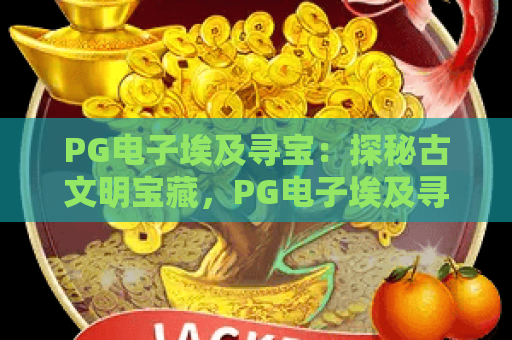 PG电子埃及寻宝:探秘古文明宝藏,PG电子埃及寻宝玩法与技巧全解析 PG电子埃及寻宝:探秘古文明宝藏,PG电子埃及寻宝玩法与技巧全解析