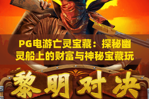 PG电游亡灵宝藏：探秘幽灵船上的财富与神秘宝藏玩法