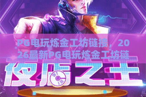 PG电玩炼金工坊链接，2026最新PG电玩炼金工坊链接入口与玩法全解析