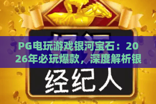 PG电玩游戏银河宝石:2026年必玩爆款,深度解析银河宝石玩法与技巧 PG电玩游戏银河宝石:2026年必玩爆款,深度解析银河宝石玩法与技巧