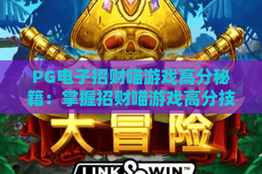 PG电子招财喵游戏高分秘籍:掌握招财喵游戏高分技巧,轻松赢取大奖! PG电子招财喵游戏高分秘籍:掌握招财喵游戏高分技巧,轻松赢取大奖!