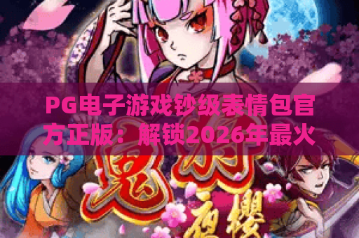 PG电子游戏钞级表情包官方正版:解锁2026年最火表情包,PG电子游戏官方正版下载指南 PG电子游戏钞级表情包官方正版:解锁2026年最火表情包,PG电子游戏官方正版下载指南