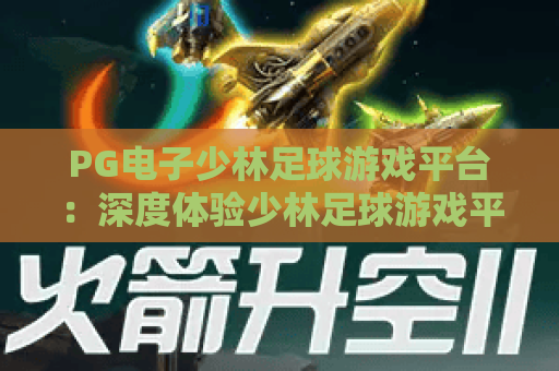 PG电子少林足球游戏平台:深度体验少林足球游戏平台,解锁PG电子少林足球游戏平台全新玩法 PG电子少林足球游戏平台:深度体验少林足球游戏平台,解锁PG电子少林足球游戏平台全新玩法