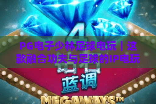 PG电子少林足球电玩｜这款融合功夫与足球的IP电玩，藏着哪些惊喜？