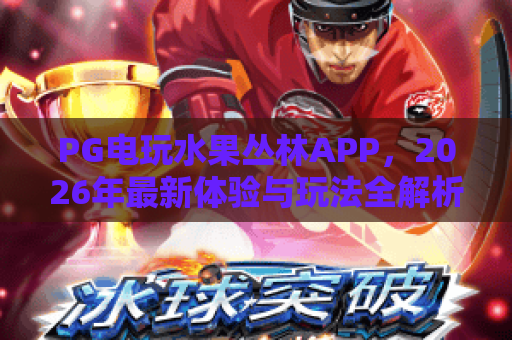 PG电玩水果丛林APP,2026年最新体验与玩法全解析! PG电玩水果丛林APP,2026年最新体验与玩法全解析!