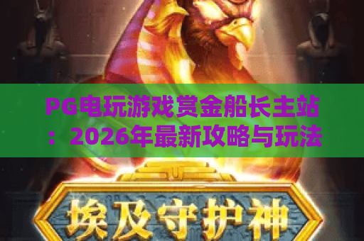 PG电玩游戏赏金船长主站:2026年最新攻略与玩法全解析 PG电玩游戏赏金船长主站:2026年最新攻略与玩法全解析