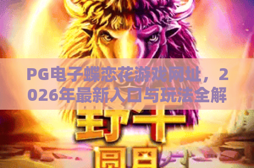 PG电子蝶恋花游戏网址,2026年最新入口与玩法全解析,PG电子蝶恋花游戏网址 PG电子蝶恋花游戏网址,2026年最新入口与玩法全解析,PG电子蝶恋花游戏网址