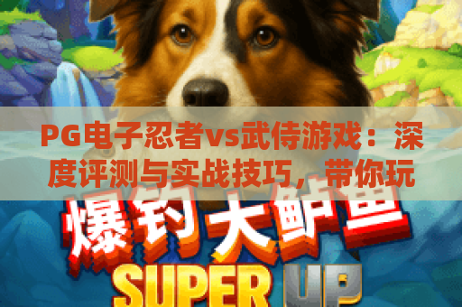 PG电子忍者vs武侍游戏:深度评测与实战技巧,带你玩转忍者vs武侍游戏 PG电子忍者vs武侍游戏:深度评测与实战技巧,带你玩转忍者vs武侍游戏