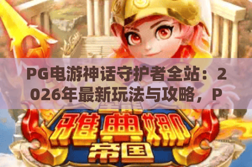 PG电游神话守护者全站:2026年最新玩法与攻略,PG电游神话守护者全站带你解锁高胜率秘籍 PG电游神话守护者全站:2026年最新玩法与攻略,PG电游神话守护者全站带你解锁高胜率秘籍